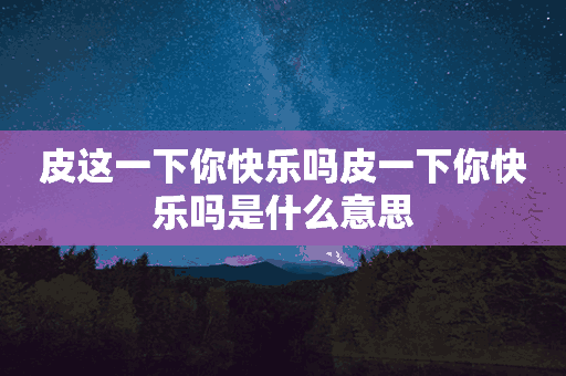 皮这一下你快乐吗皮一下你快乐吗是什么意思